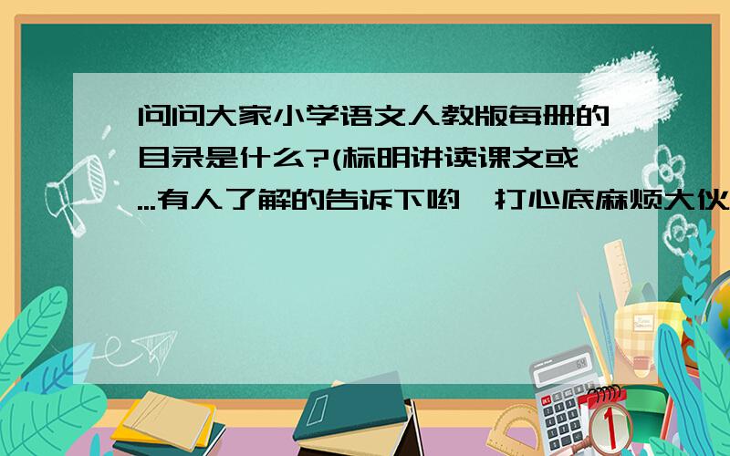 问问大家小学语文人教版每册的目录是什么?(标明讲读课文或...有人了解的告诉下哟,打心底麻烦大伙了5P