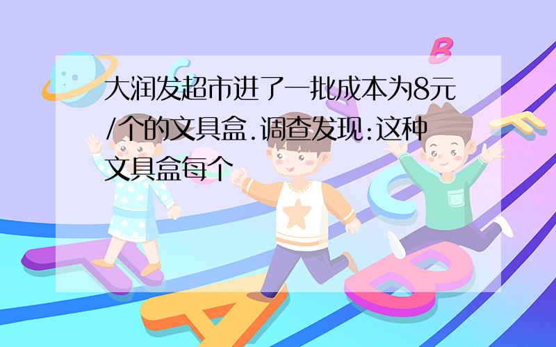 大润发超市进了一批成本为8元/个的文具盒.调查发现:这种文具盒每个