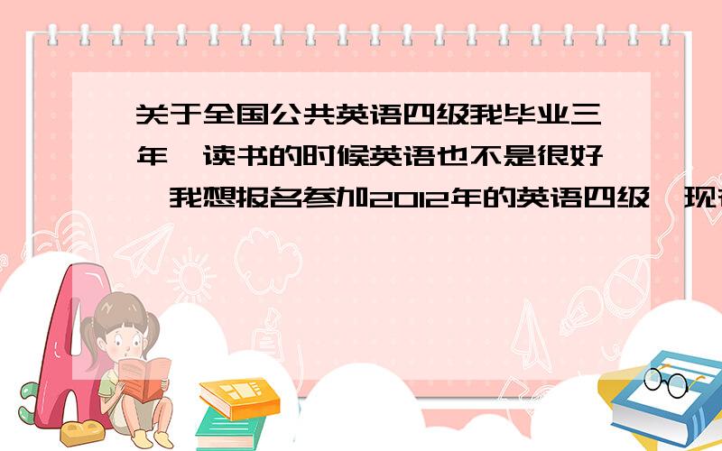 关于全国公共英语四级我毕业三年,读书的时候英语也不是很好,我想报名参加2012年的英语四级,现在准备还来不来得及?还是报