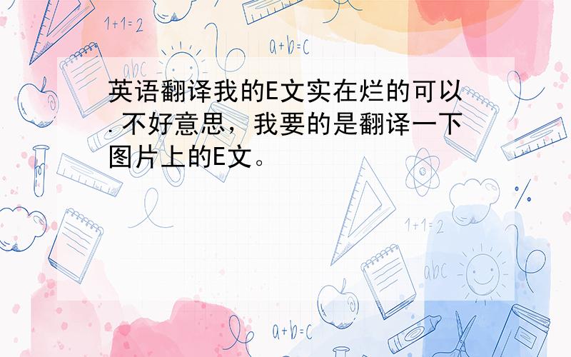 英语翻译我的E文实在烂的可以.不好意思，我要的是翻译一下图片上的E文。