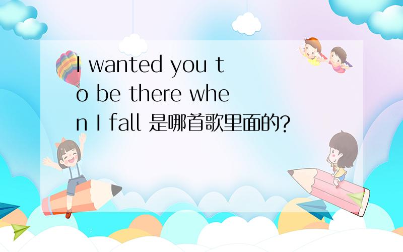 I wanted you to be there when I fall 是哪首歌里面的?