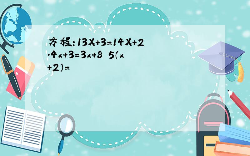 方程:13X＋3＝14X＋2.4x+3＝3x+8 5（x+2）＝