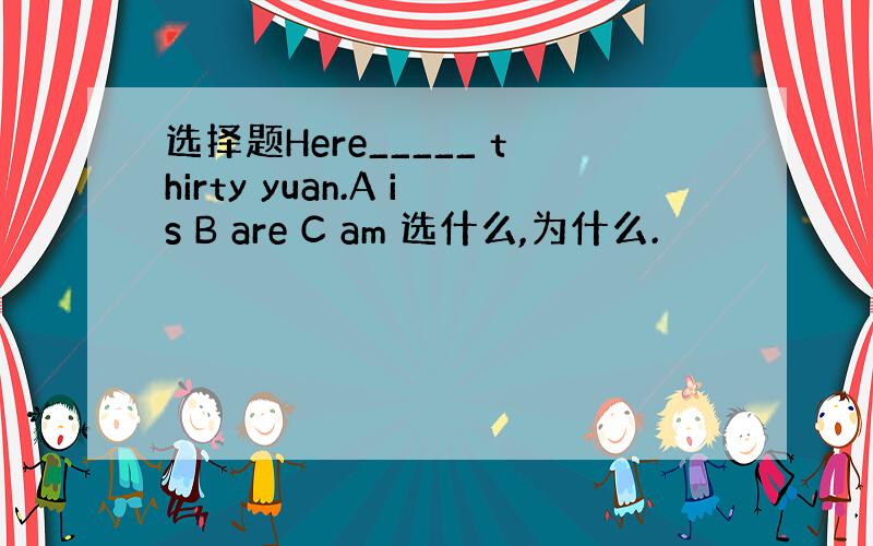 选择题Here_____ thirty yuan.A is B are C am 选什么,为什么.