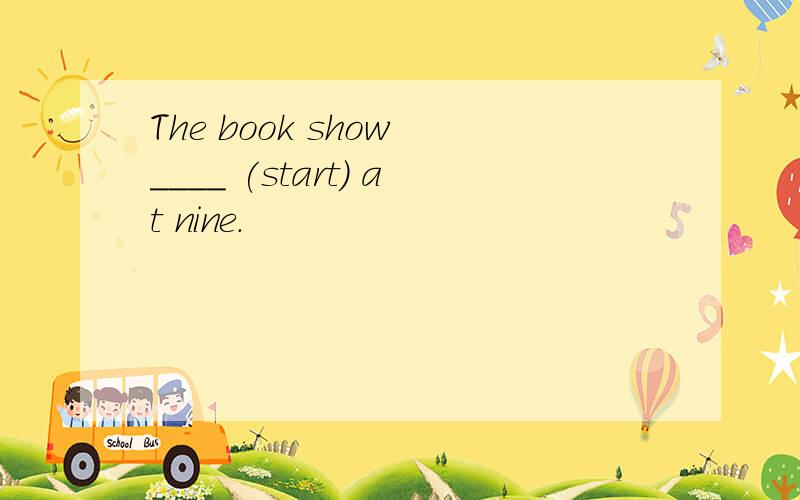 The book show ____ (start) at nine.