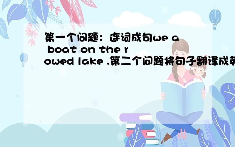 第一个问题：连词成句we a boat on the rowed lake .第二个问题将句子翻译成英文在4号,我做了我