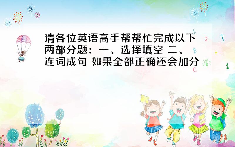 请各位英语高手帮帮忙完成以下两部分题：一、选择填空 二、连词成句 如果全部正确还会加分