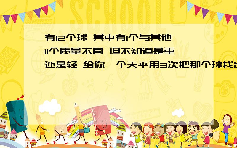 有12个球 其中有1个与其他11个质量不同 但不知道是重还是轻 给你一个天平用3次把那个球找出来.