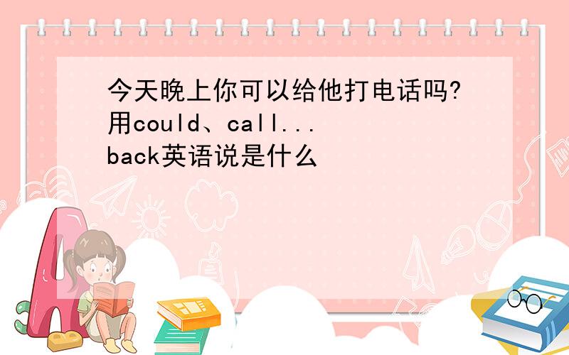 今天晚上你可以给他打电话吗?用could、call...back英语说是什么