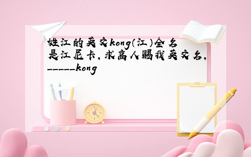 姓江的英文kong（江）全名是江尼卡,求高人赐我英文名,_____kong