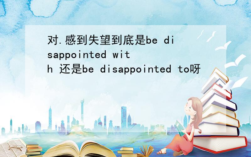 对.感到失望到底是be disappointed with 还是be disappointed to呀