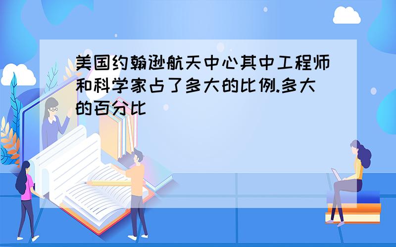 美国约翰逊航天中心其中工程师和科学家占了多大的比例.多大的百分比