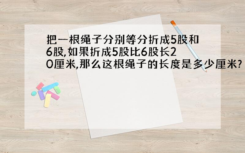 把一根绳子分别等分折成5股和6股,如果折成5股比6股长20厘米,那么这根绳子的长度是多少厘米?