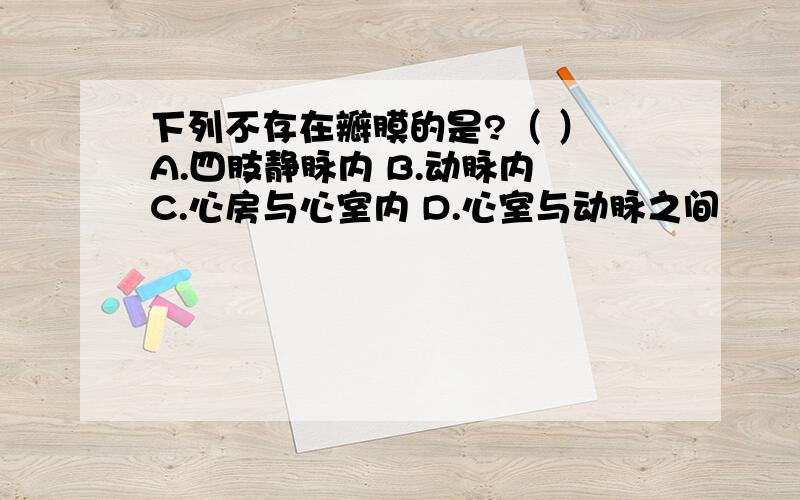 下列不存在瓣膜的是?（ ） A.四肢静脉内 B.动脉内 C.心房与心室内 D.心室与动脉之间