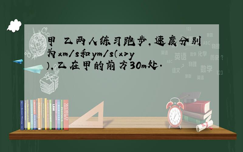 甲 乙两人练习跑步,速度分别为xm/s和ym/s（x＞y）,乙在甲的前方30m处.