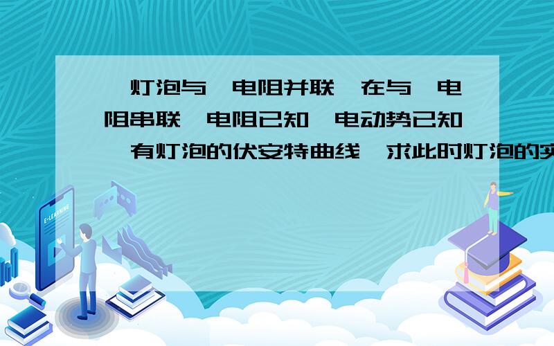 一灯泡与一电阻并联,在与一电阻串联,电阻已知,电动势已知,有灯泡的伏安特曲线,求此时灯泡的实际功率