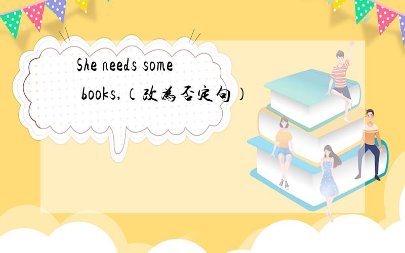 She needs some books,（改为否定句）