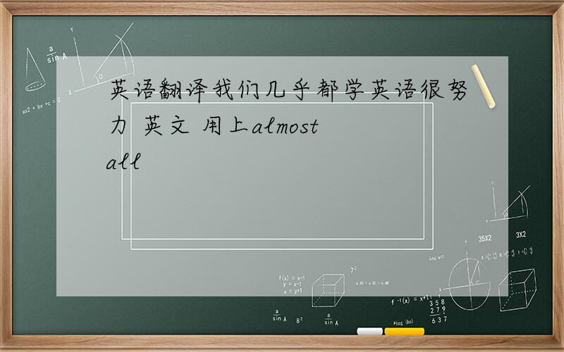 英语翻译我们几乎都学英语很努力 英文 用上almost all