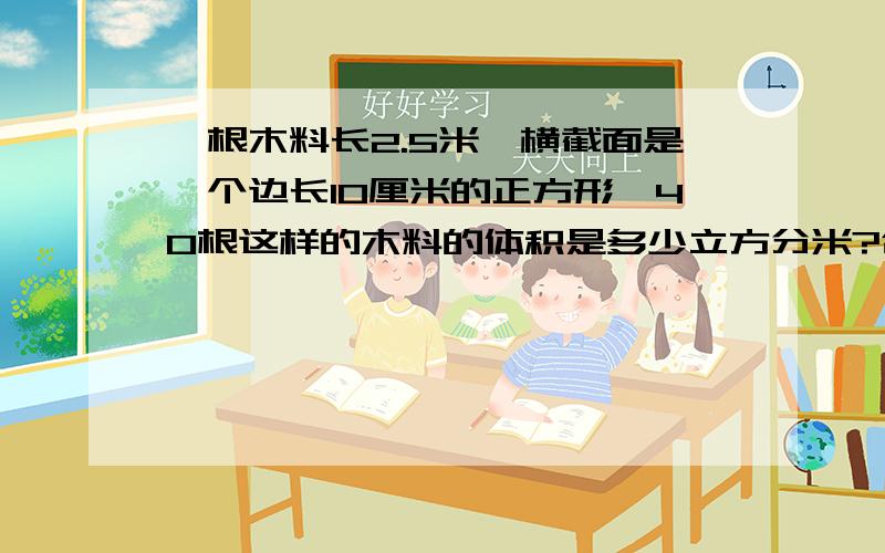 一根木料长2.5米,横截面是一个边长10厘米的正方形,40根这样的木料的体积是多少立方分米?合多少立方米?