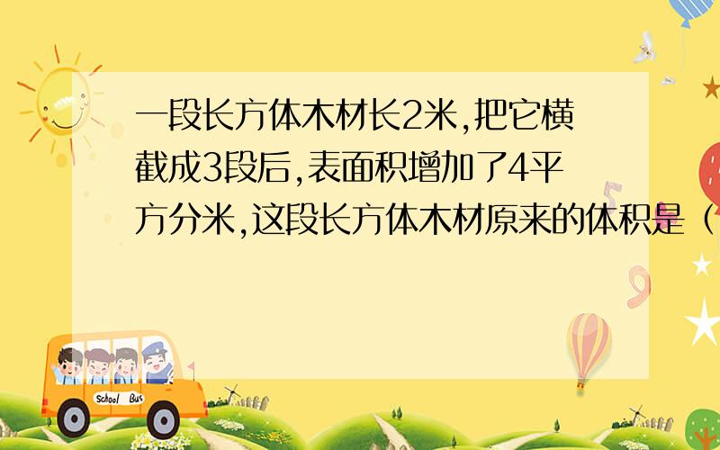 一段长方体木材长2米,把它横截成3段后,表面积增加了4平方分米,这段长方体木材原来的体积是（ ）立方分米.