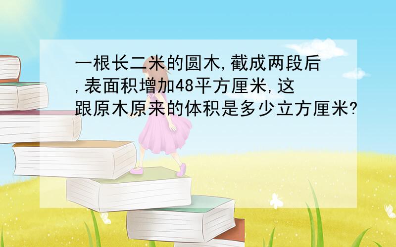 一根长二米的圆木,截成两段后,表面积增加48平方厘米,这跟原木原来的体积是多少立方厘米?