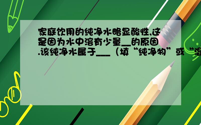 家庭饮用的纯净水略显酸性,这是因为水中溶有少量__的原因.该纯净水属于___（填“纯净物”或“混合物”）