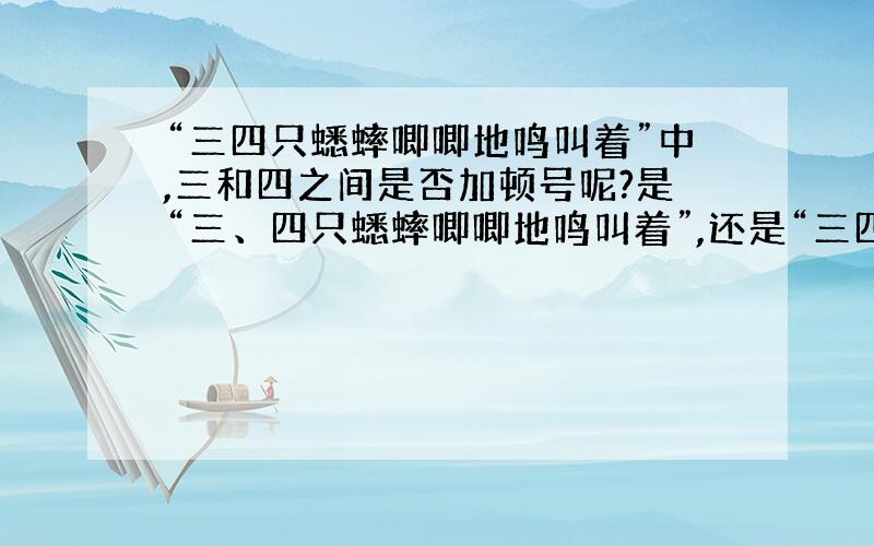 “三四只蟋蟀唧唧地鸣叫着”中,三和四之间是否加顿号呢?是“三、四只蟋蟀唧唧地鸣叫着”,还是“三四只蟋蟀唧唧地鸣叫着”?请