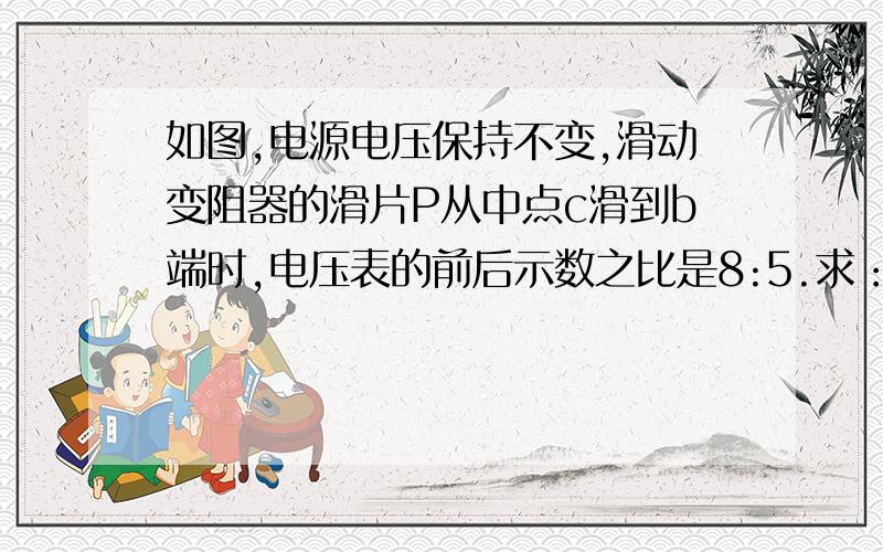 如图,电源电压保持不变,滑动变阻器的滑片P从中点c滑到b端时,电压表的前后示数之比是8:5.求：