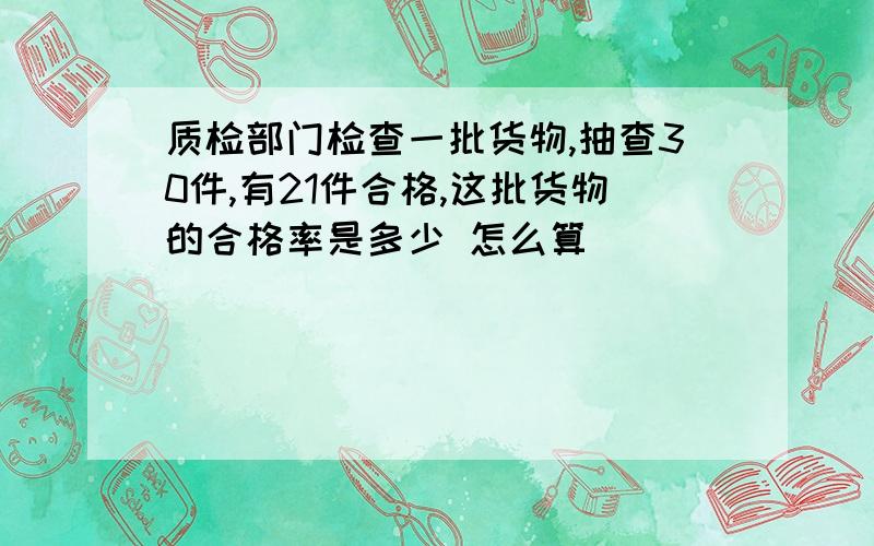 质检部门检查一批货物,抽查30件,有21件合格,这批货物的合格率是多少 怎么算