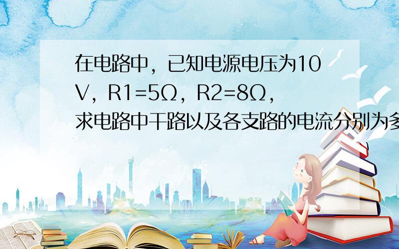 在电路中，已知电源电压为10V，R1=5Ω，R2=8Ω，求电路中干路以及各支路的电流分别为多少？