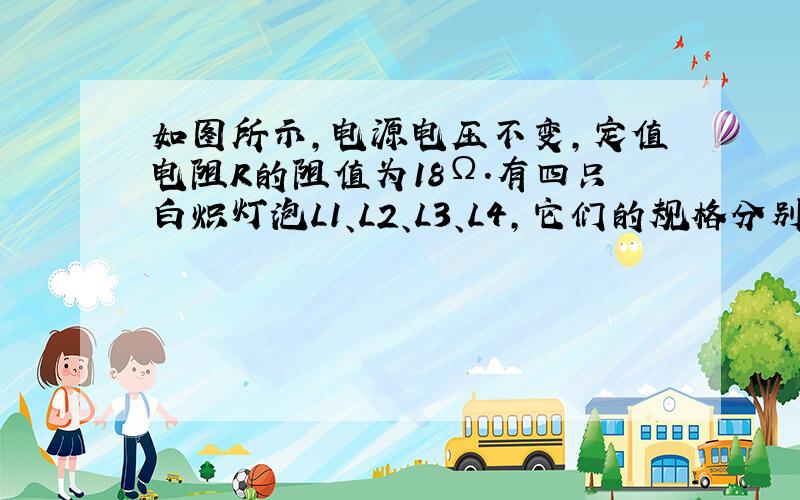 如图所示,电源电压不变,定值电阻R的阻值为18Ω.有四只白炽灯泡L1、L2、L3、L4,它们的规格分别为“3V,2W”、