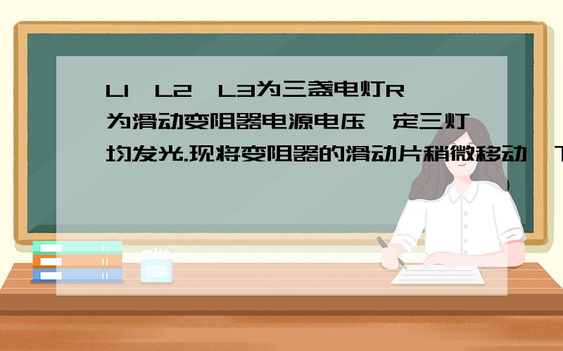 L1、L2、L3为三盏电灯R为滑动变阻器电源电压一定三灯均发光.现将变阻器的滑动片稍微移动一下发现灯L2变暗了则此过程中