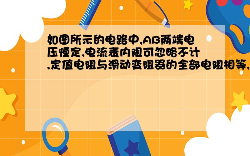 如图所示的电路中,AB两端电压恒定,电流表内阻可忽略不计,定值电阻与滑动变阻器的全部电阻相等,均为R,