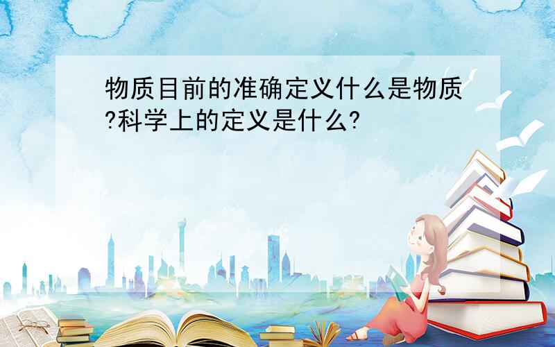 物质目前的准确定义什么是物质?科学上的定义是什么?