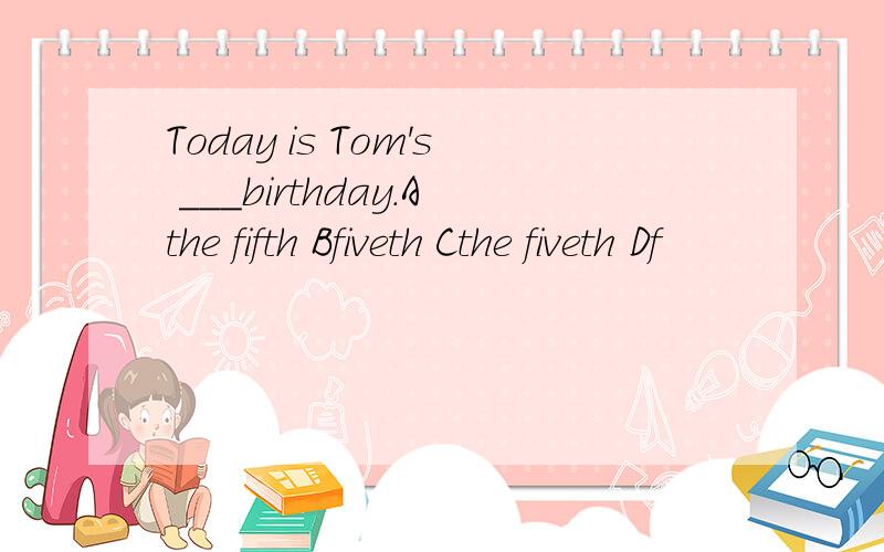 Today is Tom's ___birthday.Athe fifth Bfiveth Cthe fiveth Df