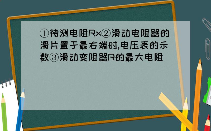 ①待测电阻Rx②滑动电阻器的滑片置于最右端时,电压表的示数③滑动变阻器R的最大电阻