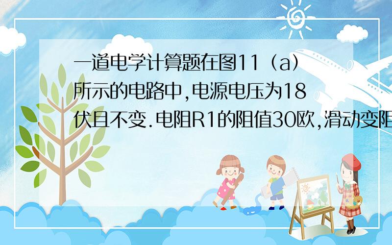 一道电学计算题在图11（a）所示的电路中,电源电压为18伏且不变.电阻R1的阻值30欧,滑动变阻器R2上标有“20