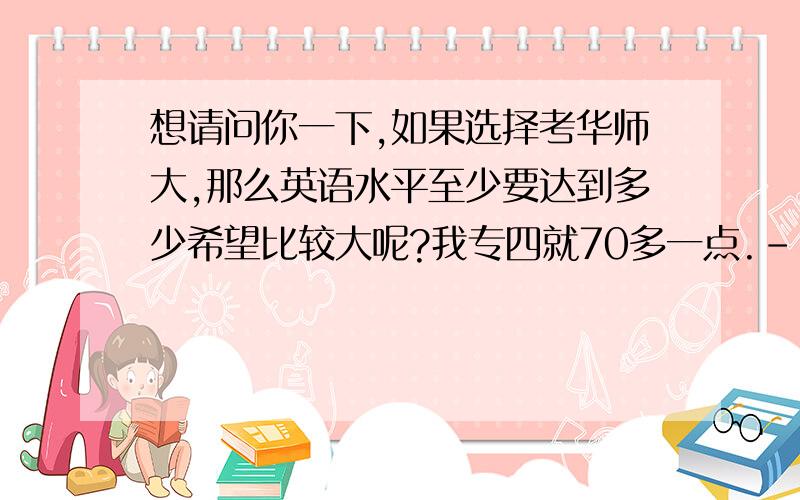 想请问你一下,如果选择考华师大,那么英语水平至少要达到多少希望比较大呢?我专四就70多一点.-_-|||