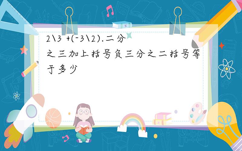 2\3 +(-3\2).二分之三加上括号负三分之二括号等于多少