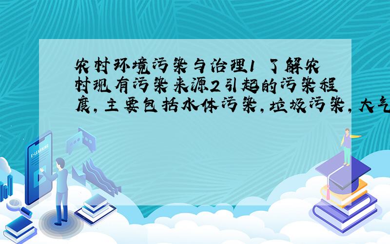 农村环境污染与治理1 了解农村现有污染来源2引起的污染程度,主要包括水体污染,垃圾污染,大气污染等．3污染带来怎样的危害