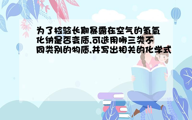 为了检验长期暴露在空气的氢氧化纳是否变质,可选用哪三类不同类别的物质,并写出相关的化学式