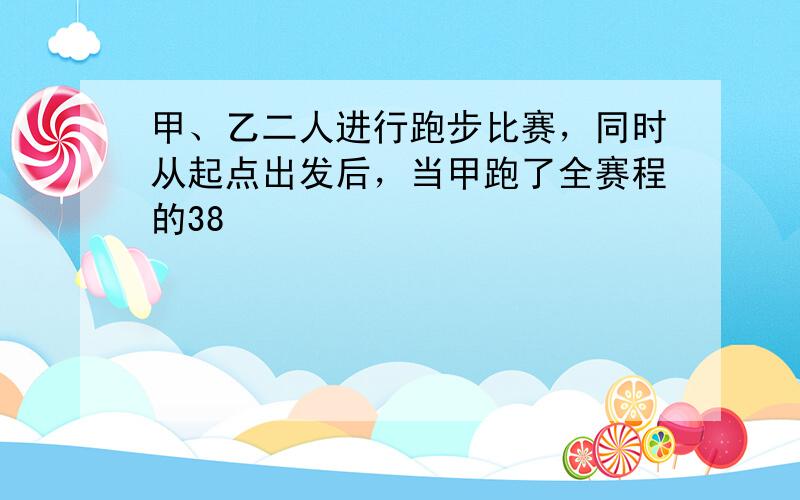 甲、乙二人进行跑步比赛，同时从起点出发后，当甲跑了全赛程的38