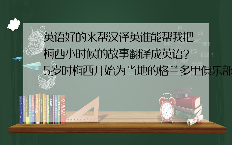 英语好的来帮汉译英谁能帮我把梅西小时候的故事翻译成英语?5岁时梅西开始为当地的格兰多里俱乐部踢球,教练就是他的父亲.7岁