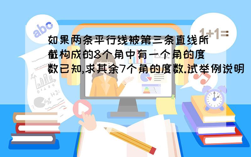 如果两条平行线被第三条直线所截构成的8个角中有一个角的度数已知,求其余7个角的度数.试举例说明