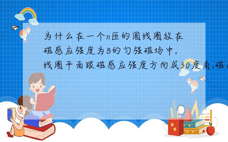 为什么在一个n匝的圆线圈放在磁感应强度为B的匀强磁场中,线圈平面跟磁感应强度方向成30度角,磁感应强...