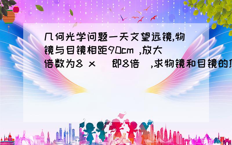几何光学问题一天文望远镜,物镜与目镜相距90cm ,放大倍数为8 x (即8倍）,求物镜和目镜的焦距 ）