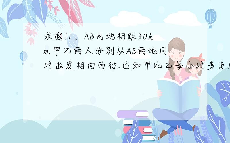 求救!1、AB两地相距30km.甲乙两人分别从AB两地同时出发相向而行.已知甲比乙每小时多走1km.经2.5时相遇.2、