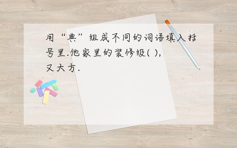 用“典”组成不同的词语填入括号里.他家里的装修级( ),又大方.