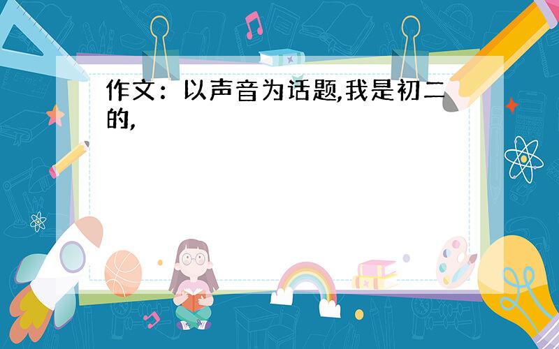 作文：以声音为话题,我是初二的,