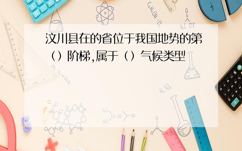 汶川县在的省位于我国地势的第（）阶梯,属于（）气候类型