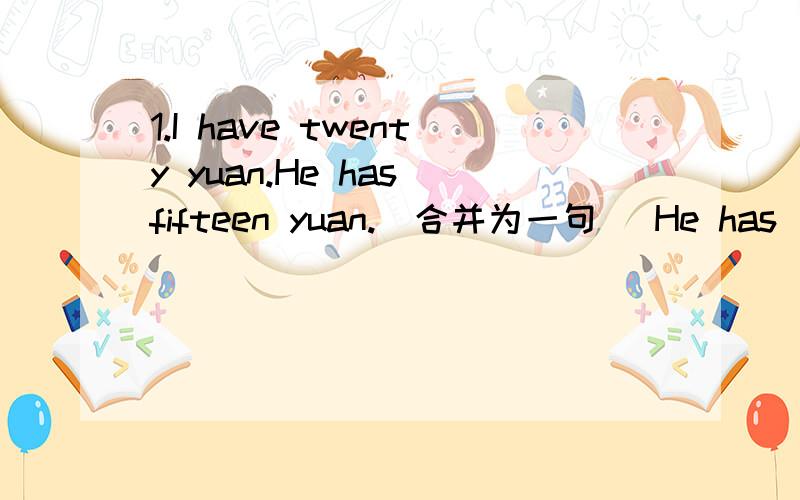 1.I have twenty yuan.He has fifteen yuan.(合并为一句) He has ____